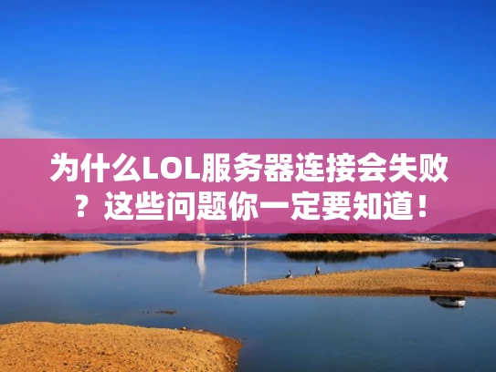 为什么LOL服务器连接会失败？这些问题你一定要知道！