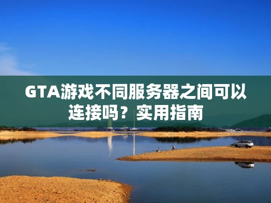 GTA游戏不同服务器之间可以连接吗？实用指南