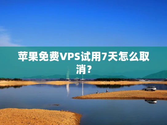 苹果免费VPS试用7天怎么取消？
