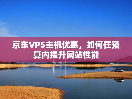 京东VPS主机优惠，如何在预算内提升网站性能