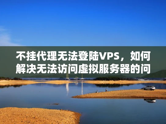 不挂代理无法登陆VPS，如何解决无法访问虚拟服务器的问题