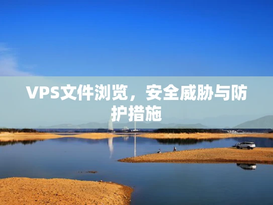 VPS文件浏览，安全威胁与防护措施