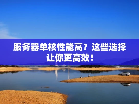服务器单核性能高？这些选择让你更高效！