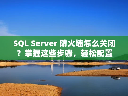 SQL Server 防火墙怎么关闭？掌握这些步骤，轻松配置