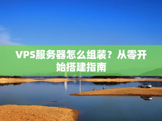 VPS服务器怎么组装？从零开始搭建指南