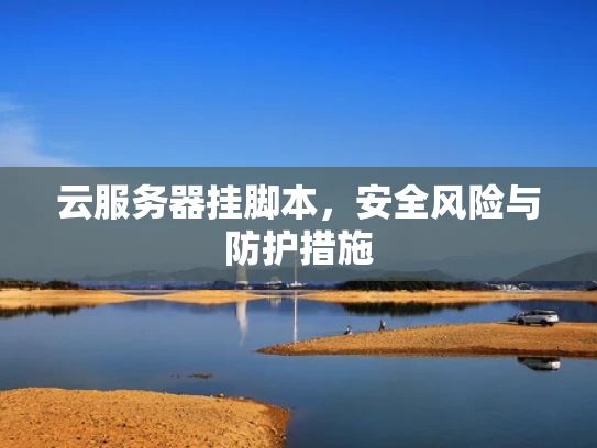 云服务器挂脚本，安全风险与防护措施