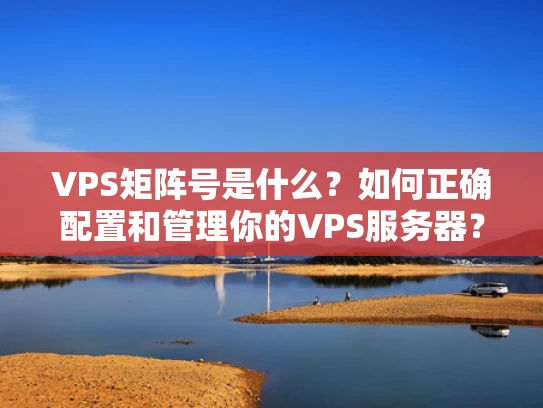 VPS矩阵号是什么？如何正确配置和管理你的VPS服务器？