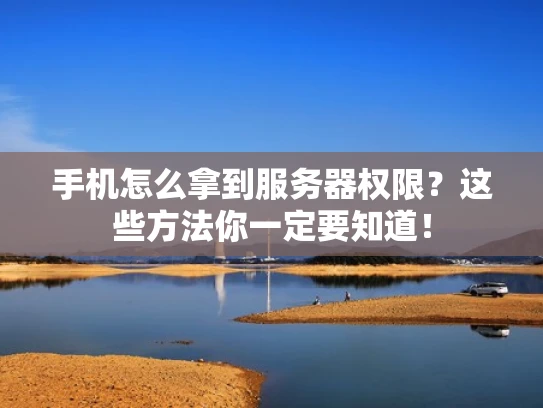 手机怎么拿到服务器权限？这些方法你一定要知道！