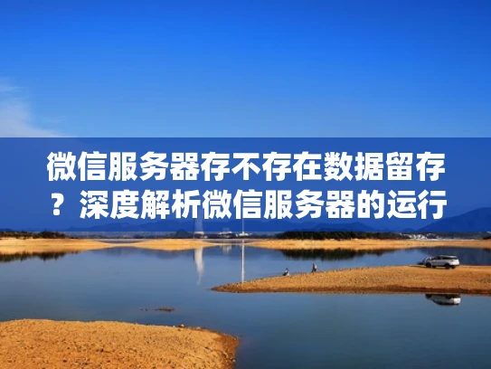 微信服务器存不存在数据留存？深度解析微信服务器的运行机制