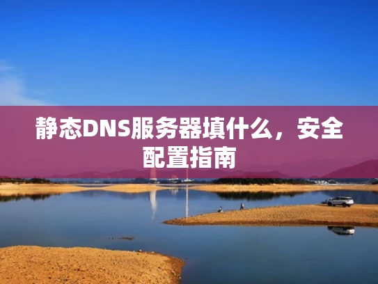 静态DNS服务器填什么，安全配置指南