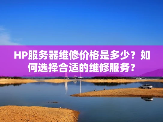 HP服务器维修价格是多少？如何选择合适的维修服务？