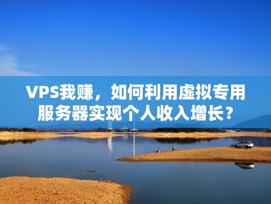 VPS我赚，如何利用虚拟专用服务器实现个人收入增长？