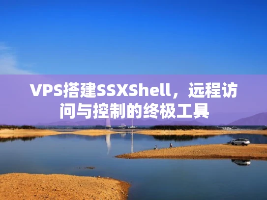VPS搭建SSXShell，远程访问与控制的终极工具