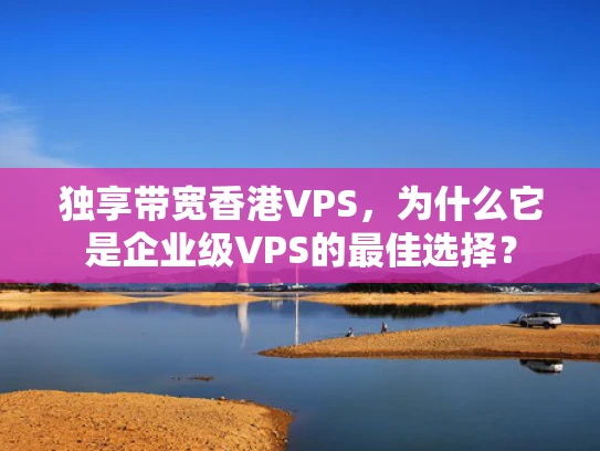 独享带宽香港VPS，为什么它是企业级VPS的最佳选择？