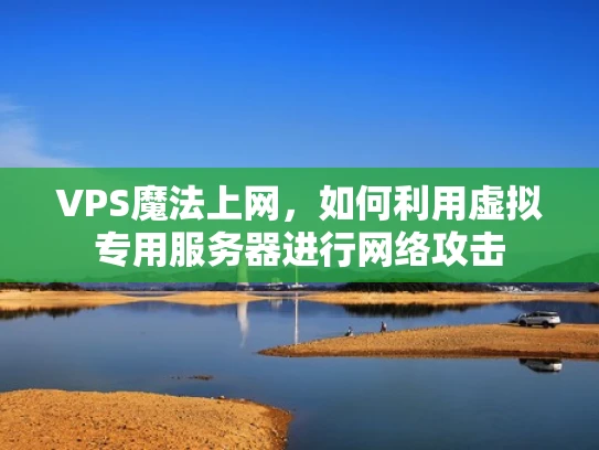 VPS魔法上网，如何利用虚拟专用服务器进行网络攻击