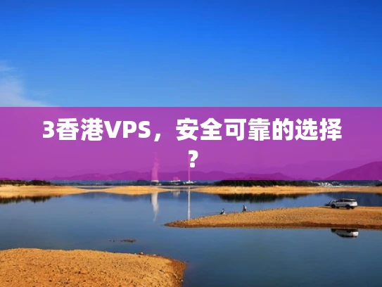 3香港VPS，安全可靠的选择？