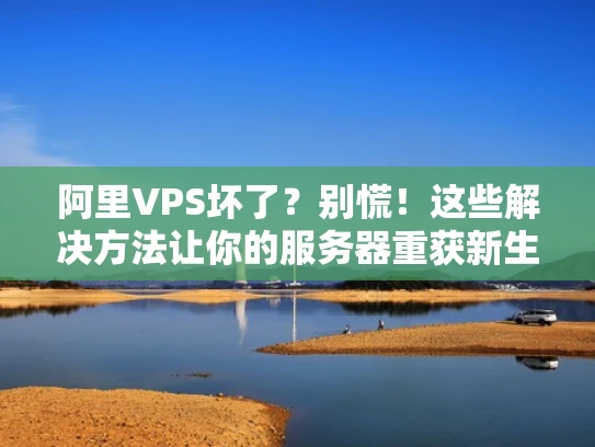 阿里VPS坏了？别慌！这些解决方法让你的服务器重获新生