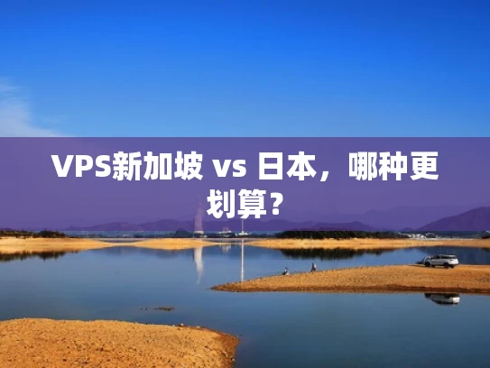 VPS新加坡 vs 日本，哪种更划算？