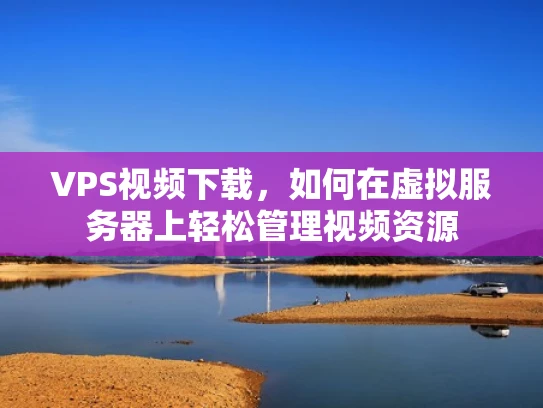 VPS视频下载，如何在虚拟服务器上轻松管理视频资源