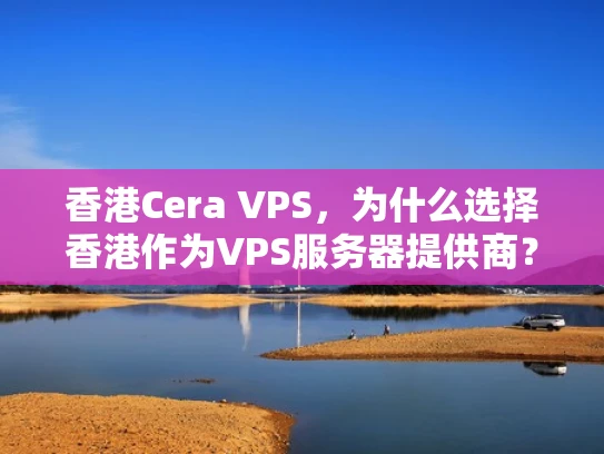 香港Cera VPS，为什么选择香港作为VPS服务器提供商？