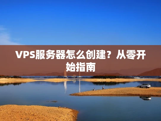 VPS服务器怎么创建？从零开始指南