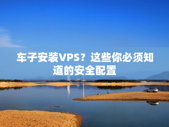 车子安装VPS？这些你必须知道的安全配置