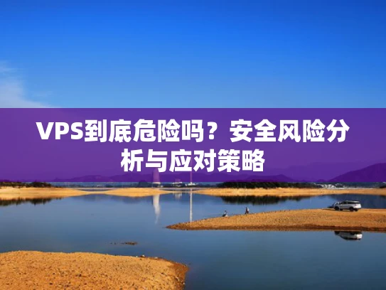 VPS到底危险吗？安全风险分析与应对策略