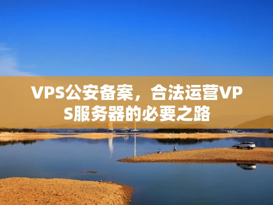VPS公安备案，合法运营VPS服务器的必要之路