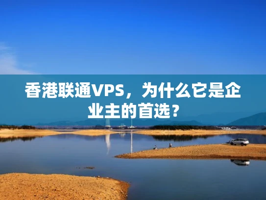香港联通VPS，为什么它是企业主的首选？