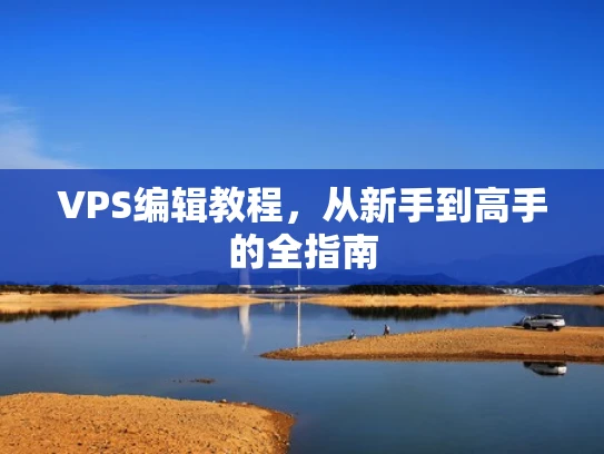 VPS编辑教程，从新手到高手的全指南