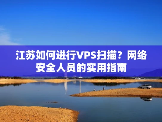 江苏如何进行VPS扫描？网络安全人员的实用指南
