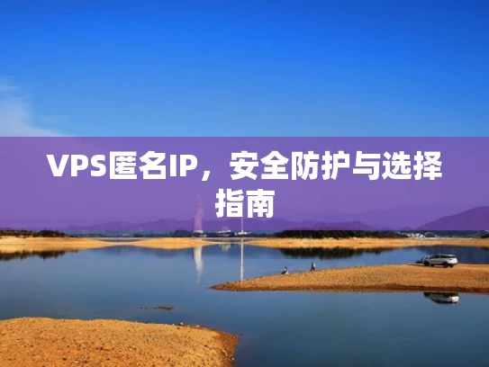 VPS匿名IP，安全防护与选择指南