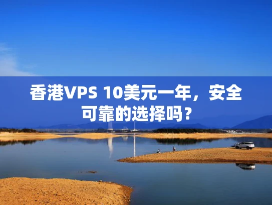 香港VPS 10美元一年，安全可靠的选择吗？