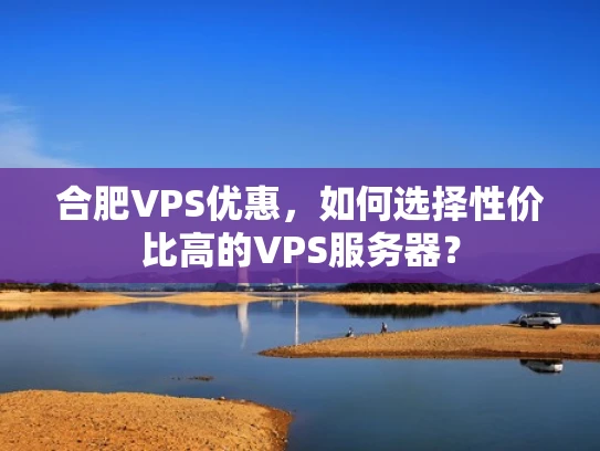 合肥VPS优惠，如何选择性价比高的VPS服务器？