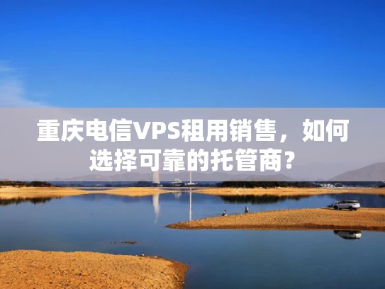 重庆电信VPS租用销售，如何选择可靠的托管商？