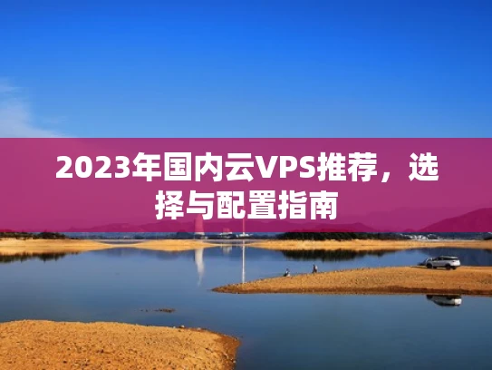 2023年国内云VPS推荐，选择与配置指南