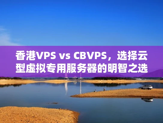 香港VPS vs CBVPS，选择云型虚拟专用服务器的明智之选