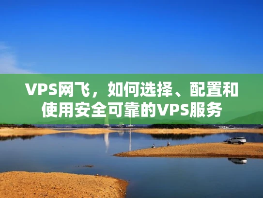 VPS网飞，如何选择、配置和使用安全可靠的VPS服务