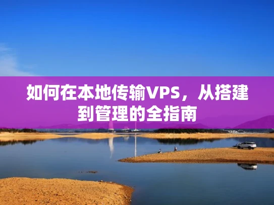 如何在本地传输VPS，从搭建到管理的全指南