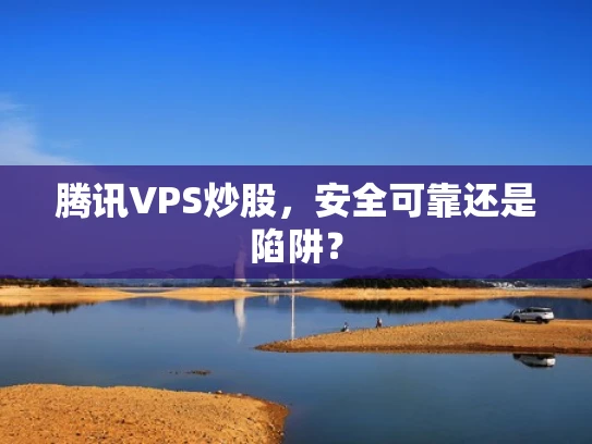 腾讯VPS炒股，安全可靠还是陷阱？