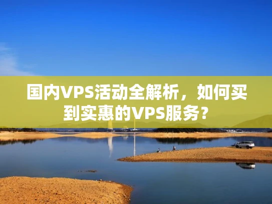 国内VPS活动全解析，如何买到实惠的VPS服务？