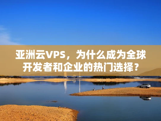 亚洲云VPS，为什么成为全球开发者和企业的热门选择？