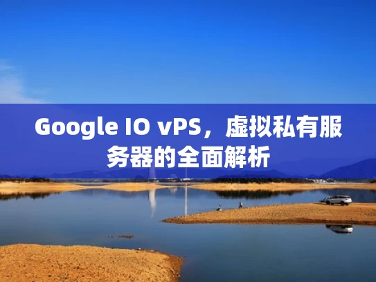 Google IO vPS，虚拟私有服务器的全面解析
