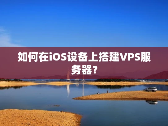 如何在iOS设备上搭建VPS服务器？