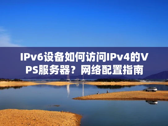 IPv6设备如何访问IPv4的VPS服务器？网络配置指南