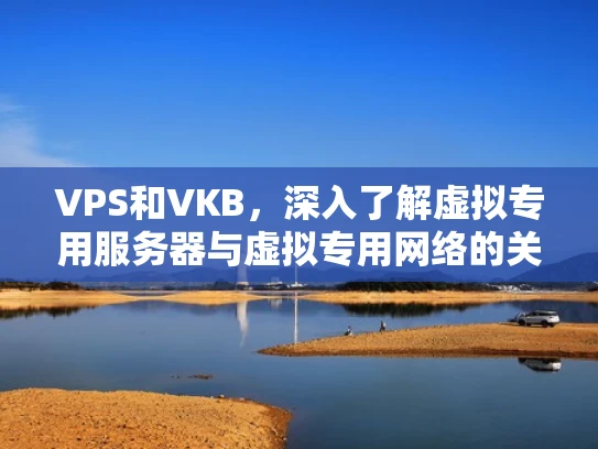 VPS和VKB，深入了解虚拟专用服务器与虚拟专用网络的关系