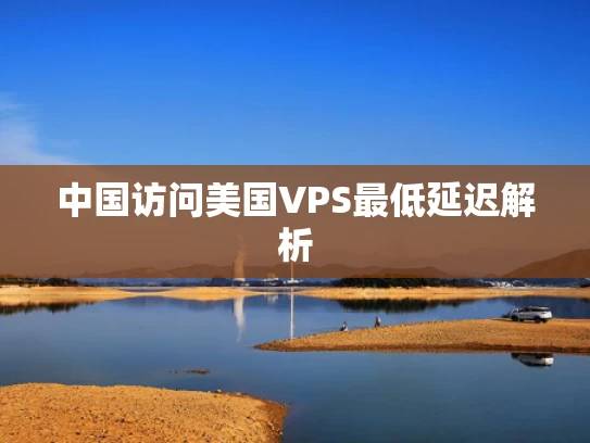中国访问美国VPS最低延迟解析