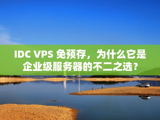IDC VPS 免预存，为什么它是企业级服务器的不二之选？