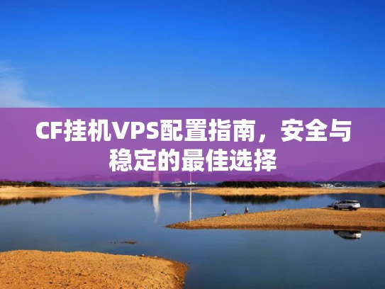 CF挂机VPS配置指南，安全与稳定的最佳选择