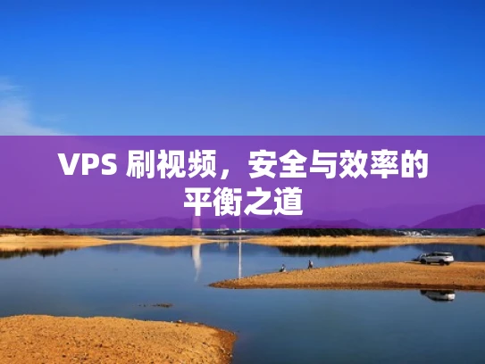 VPS 刷视频，安全与效率的平衡之道